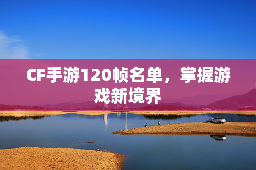 CF手游120帧名单,掌握游戏新境界 CF手游120帧名单,掌握游戏新境界