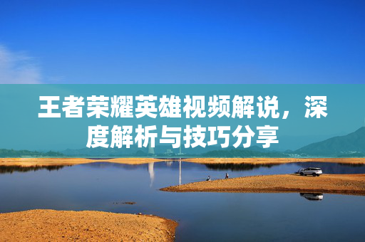 王者荣耀英雄视频解说,深度解析与技巧分享 王者荣耀英雄视频解说,深度解析与技巧分享
