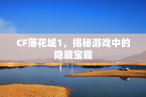 CF落花城1,揭秘游戏中的隐藏宝藏 CF落花城1,揭秘游戏中的隐藏宝藏