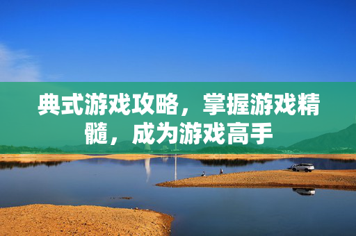 典式游戏攻略，掌握游戏精髓，成为游戏高手