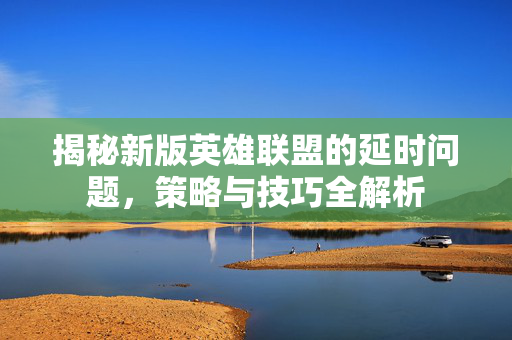 揭秘新版英雄联盟的延时问题，策略与技巧全解析