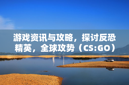 游戏资讯与攻略,探讨反恐精英,全球攻势(CS:GO)是否需要安装固态硬盘 游戏资讯与攻略,探讨反恐精英,全球攻势(CS:GO)是否需要安装固态硬盘