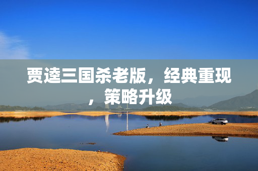 贾逵三国杀老版,经典重现,策略升级 贾逵三国杀老版,经典重现,策略升级