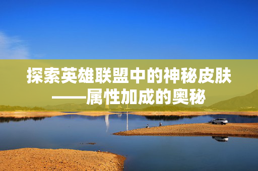 探索英雄联盟中的神秘皮肤——属性加成的奥秘 探索英雄联盟中的神秘皮肤——属性加成的奥秘