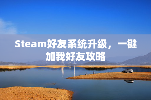 Steam好友系统升级,一键加我好友攻略 Steam好友系统升级,一键加我好友攻略