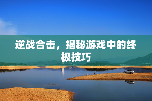 逆战合击，揭秘游戏中的终极技巧
