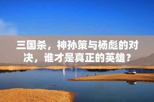 三国杀,神孙策与杨彪的对决,谁才是真正的英雄? 三国杀,神孙策与杨彪的对决,谁才是真正的英雄?