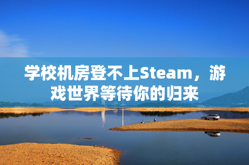 学校机房登不上Steam，游戏世界等待你的归来