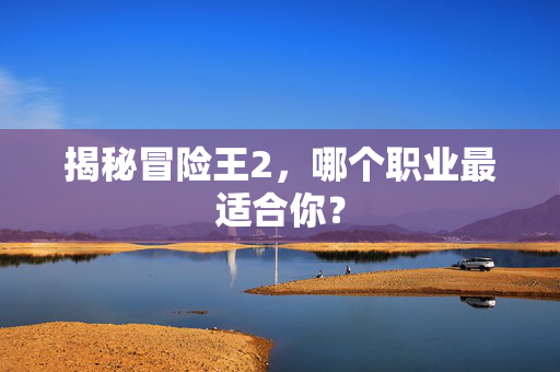 揭秘冒险王2,哪个职业最适合你? 揭秘冒险王2,哪个职业最适合你?