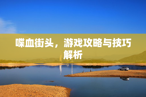 喋血街头,游戏攻略与技巧解析 喋血街头,游戏攻略与技巧解析