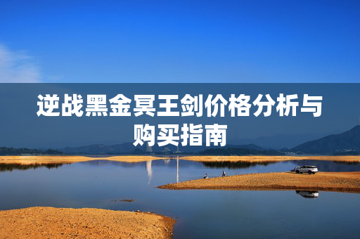 逆战黑金冥王剑价格分析与购买指南
