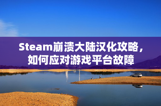 Steam崩溃大陆汉化攻略,如何应对游戏平台故障 Steam崩溃大陆汉化攻略,如何应对游戏平台故障
