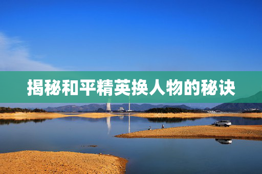 揭秘和平精英换人物的秘诀 揭秘和平精英换人物的秘诀