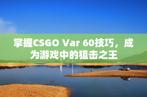 掌握CSGO Var 60技巧,成为游戏中的狙击之王 掌握CSGO Var 60技巧,成为游戏中的狙击之王