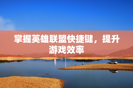 掌握英雄联盟快捷键,提升游戏效率 掌握英雄联盟快捷键,提升游戏效率