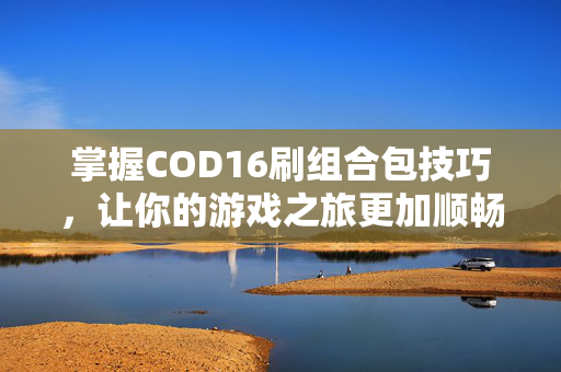 掌握COD16刷组合包技巧,让你的游戏之旅更加顺畅! 掌握COD16刷组合包技巧,让你的游戏之旅更加顺畅!