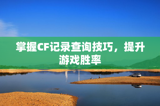 掌握CF记录查询技巧，提升游戏胜率