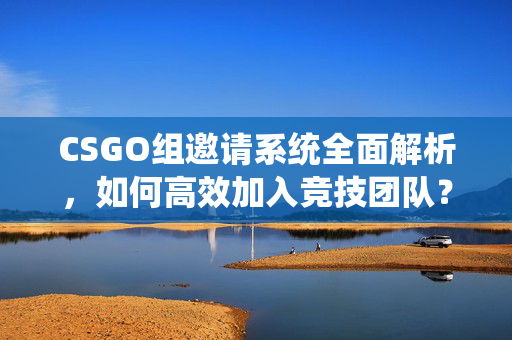 CSGO组邀请系统全面解析,如何高效加入竞技团队? CSGO组邀请系统全面解析,如何高效加入竞技团队?
