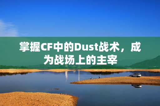 掌握CF中的Dust战术，成为战场上的主宰