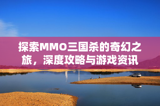 探索MMO三国杀的奇幻之旅，深度攻略与游戏资讯