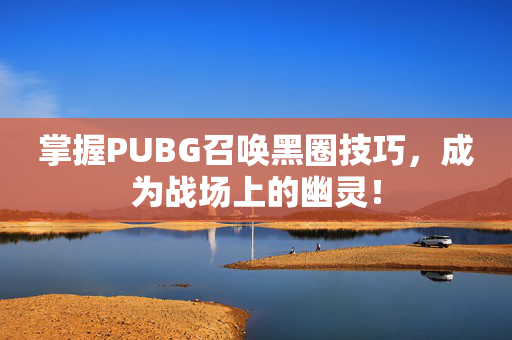 掌握PUBG召唤黑圈技巧，成为战场上的幽灵！