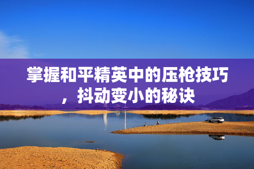 掌握和平精英中的压枪技巧，抖动变小的秘诀