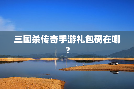 三国杀传奇手游礼包码在哪？