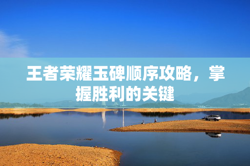 王者荣耀玉碑顺序攻略，掌握胜利的关键