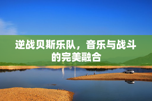 逆战贝斯乐队，音乐与战斗的完美融合