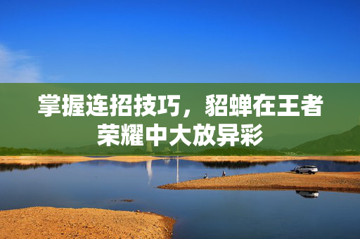 掌握连招技巧,貂蝉在王者荣耀中大放异彩 掌握连招技巧,貂蝉在王者荣耀中大放异彩