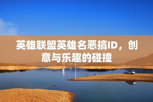 英雄联盟英雄名恶搞ID,创意与乐趣的碰撞 英雄联盟英雄名恶搞ID,创意与乐趣的碰撞
