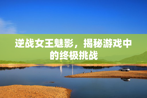 逆战女王魅影,揭秘游戏中的终极挑战 逆战女王魅影,揭秘游戏中的终极挑战