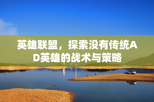 英雄联盟，探索没有传统AD英雄的战术与策略