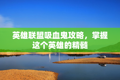 英雄联盟吸血鬼攻略,掌握这个英雄的精髓 英雄联盟吸血鬼攻略,掌握这个英雄的精髓