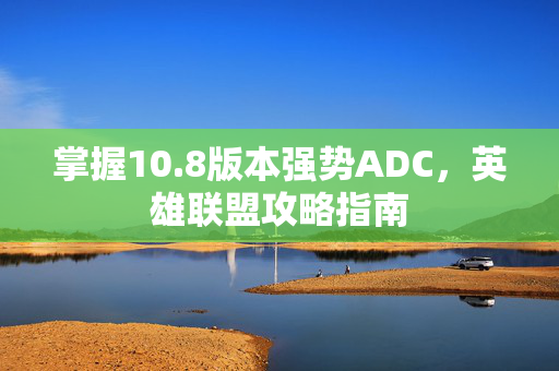 掌握10.8版本强势ADC,英雄联盟攻略指南 掌握10.8版本强势ADC,英雄联盟攻略指南