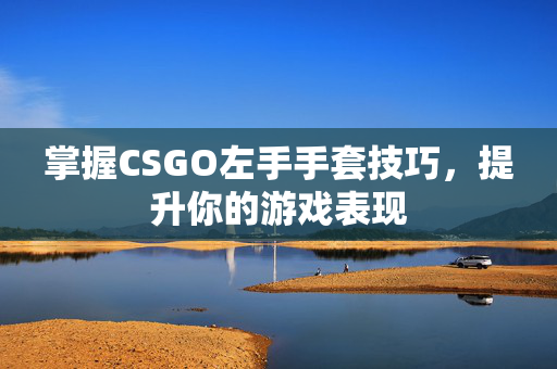 掌握CSGO左手手套技巧，提升你的游戏表现