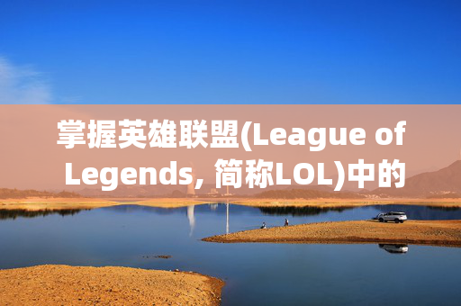 掌握英雄联盟(League of Legends, 简称LOL)中的平A技巧，成为游戏中的高手