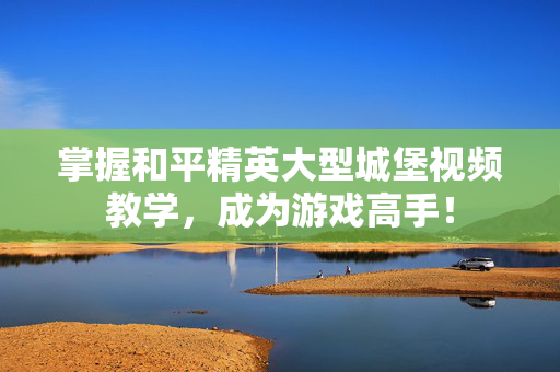 掌握和平精英大型城堡视频教学,成为游戏高手! 掌握和平精英大型城堡视频教学,成为游戏高手!