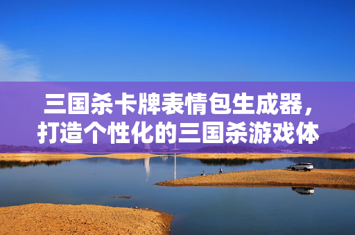 三国杀卡牌表情包生成器,打造个性化的三国杀游戏体验 三国杀卡牌表情包生成器,打造个性化的三国杀游戏体验