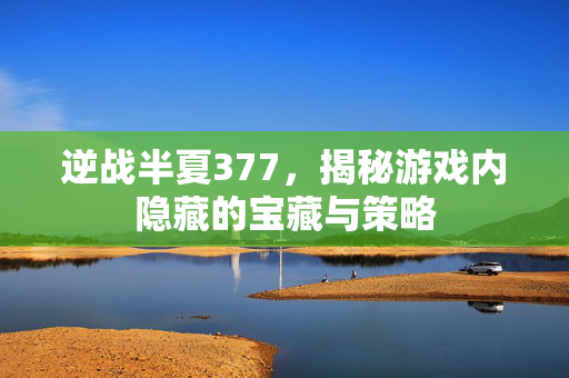 逆战半夏377，揭秘游戏内隐藏的宝藏与策略