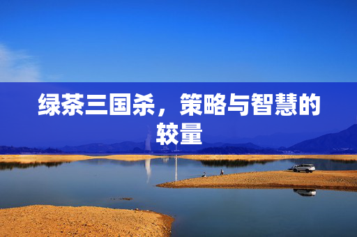 绿茶三国杀,策略与智慧的较量 绿茶三国杀,策略与智慧的较量