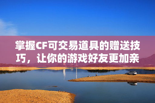 掌握CF可交易道具的赠送技巧,让你的游戏好友更加亲密 掌握CF可交易道具的赠送技巧,让你的游戏好友更加亲密