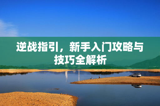 逆战指引,新手入门攻略与技巧全解析 逆战指引,新手入门攻略与技巧全解析