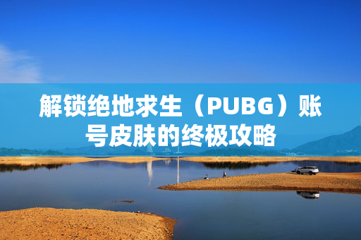 解锁绝地求生（PUBG）账号皮肤的终极攻略