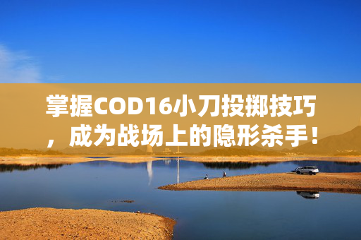 掌握COD16小刀投掷技巧,成为战场上的隐形杀手! 掌握COD16小刀投掷技巧,成为战场上的隐形杀手!