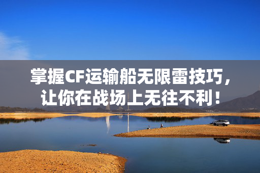 掌握CF运输船无限雷技巧,让你在战场上无往不利! 掌握CF运输船无限雷技巧,让你在战场上无往不利!