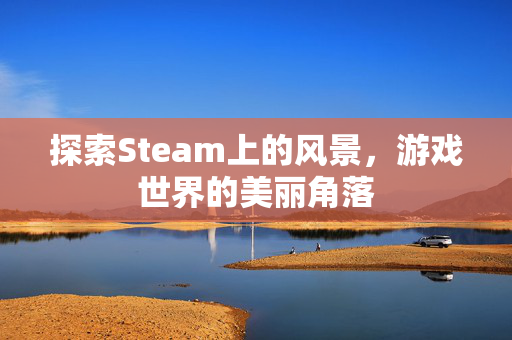 探索Steam上的风景，游戏世界的美丽角落