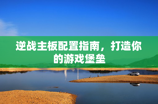 逆战主板配置指南，打造你的游戏堡垒