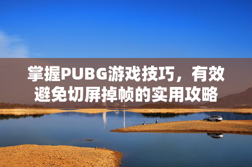 掌握PUBG游戏技巧,有效避免切屏掉帧的实用攻略 掌握PUBG游戏技巧,有效避免切屏掉帧的实用攻略