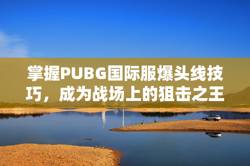 掌握PUBG国际服爆头线技巧，成为战场上的狙击之王